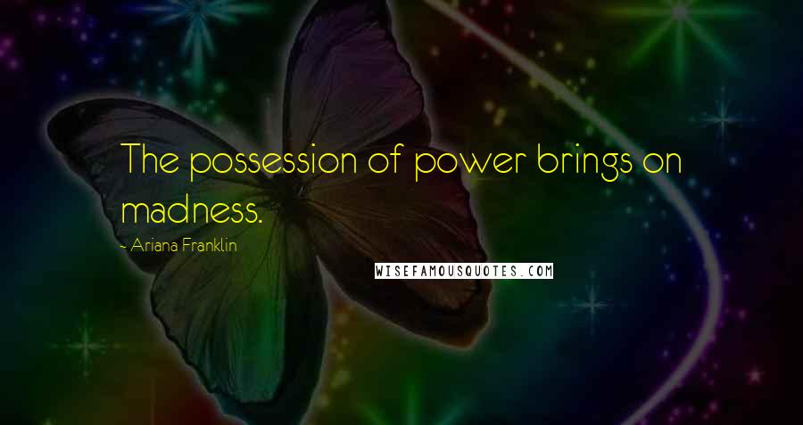 Ariana Franklin quotes: The possession of power brings on madness.