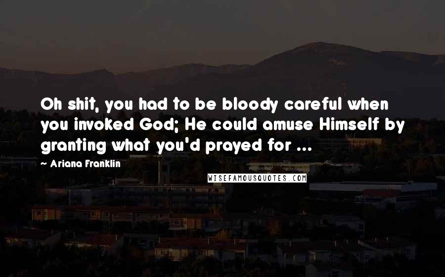 Ariana Franklin quotes: Oh shit, you had to be bloody careful when you invoked God; He could amuse Himself by granting what you'd prayed for ...