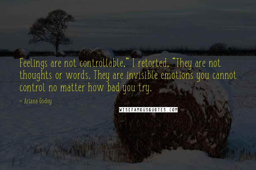 Ariana Godoy quotes: Feelings are not controllable," I retorted, "They are not thoughts or words. They are invisible emotions you cannot control no matter how bad you try.