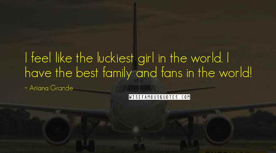 Ariana Grande quotes: I feel like the luckiest girl in the world. I have the best family and fans in the world!