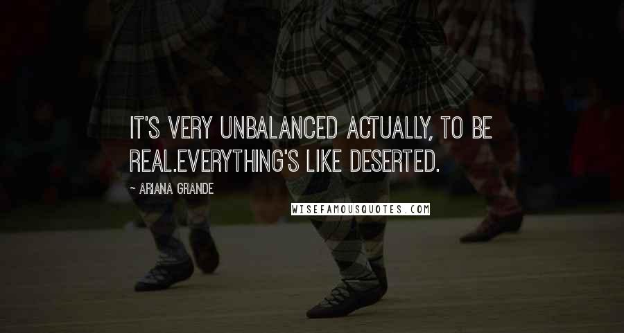 Ariana Grande quotes: It's very unbalanced actually, to be real.Everything's like deserted.