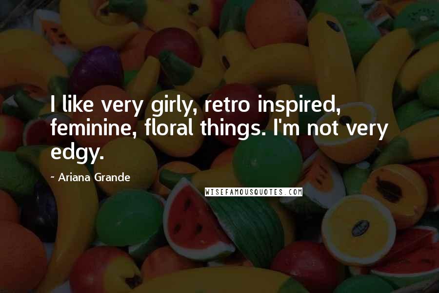 Ariana Grande quotes: I like very girly, retro inspired, feminine, floral things. I'm not very edgy.