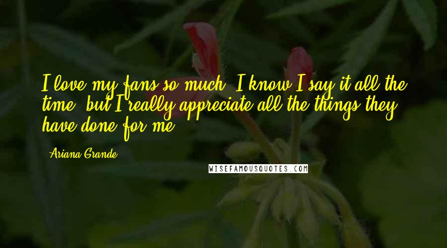 Ariana Grande quotes: I love my fans so much! I know I say it all the time, but I really appreciate all the things they have done for me.