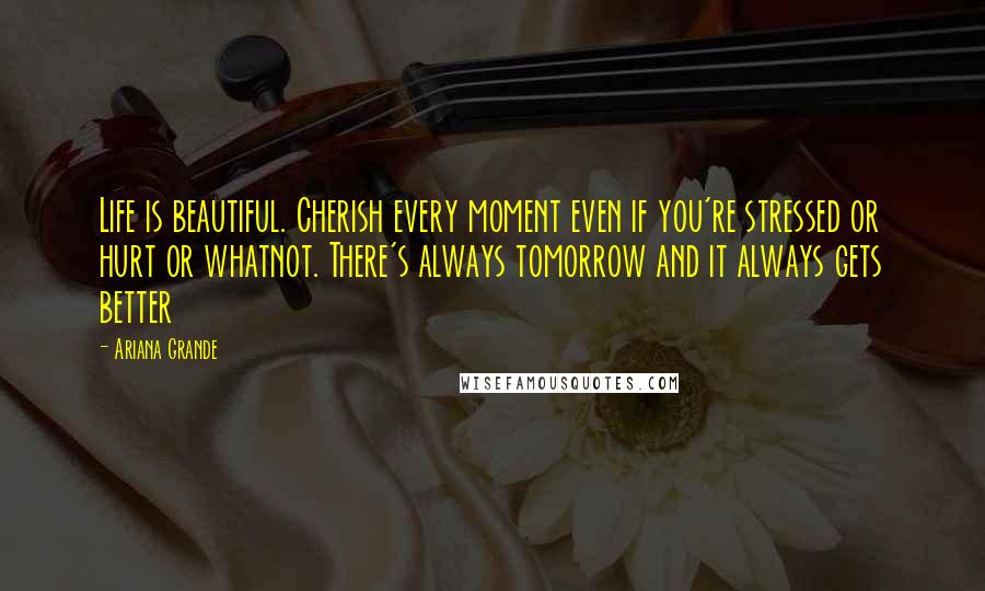 Ariana Grande quotes: Life is beautiful. Cherish every moment even if you're stressed or hurt or whatnot. There's always tomorrow and it always gets better Ariana Grande quotes: Life is beautiful. Cherish every moment even if you're stressed or hurt or whatnot. There's always tomorrow and it always gets better