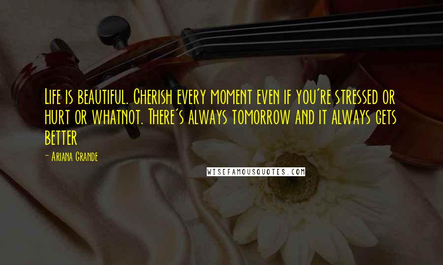 Ariana Grande quotes: Life is beautiful. Cherish every moment even if you're stressed or hurt or whatnot. There's always tomorrow and it always gets better