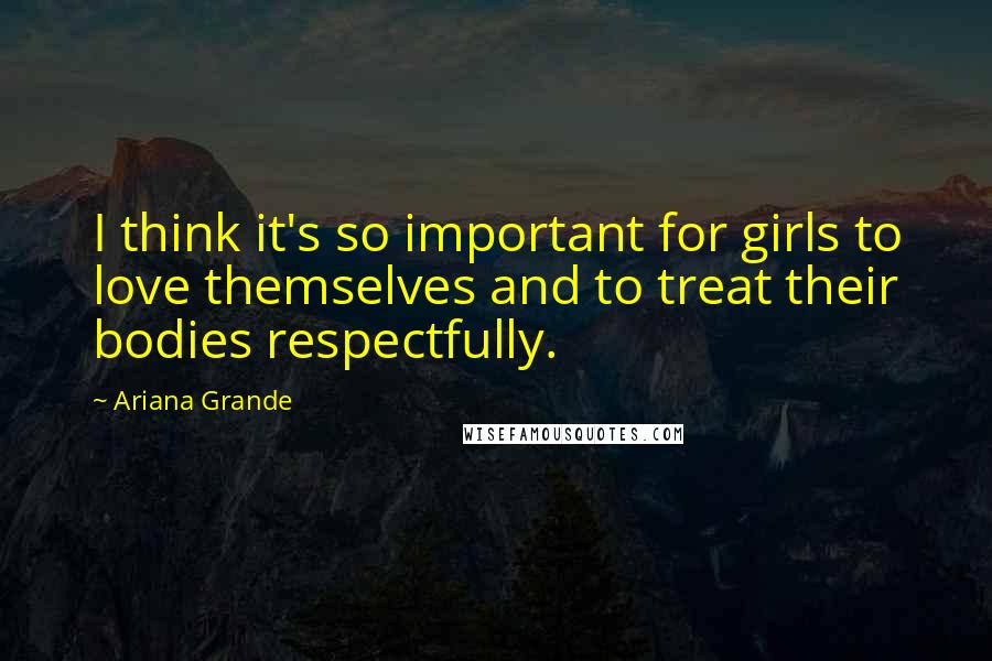 Ariana Grande quotes: I think it's so important for girls to love themselves and to treat their bodies respectfully.