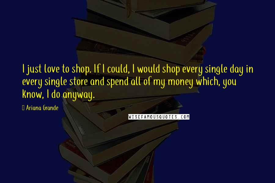 Ariana Grande quotes: I just love to shop. If I could, I would shop every single day in every single store and spend all of my money which, you know, I do anyway.