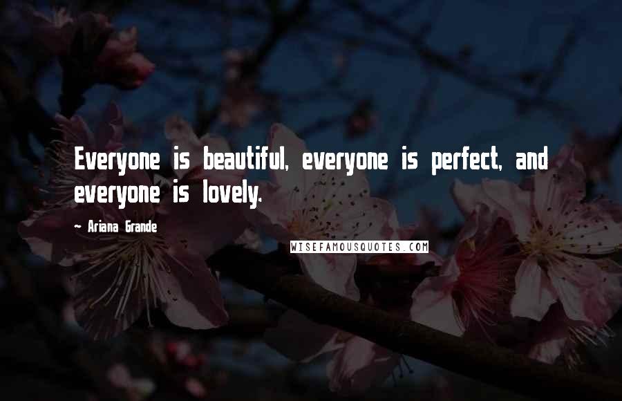 Ariana Grande quotes: Everyone is beautiful, everyone is perfect, and everyone is lovely.