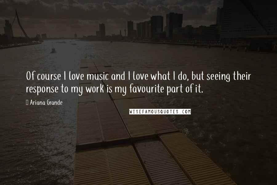 Ariana Grande quotes: Of course I love music and I love what I do, but seeing their response to my work is my favourite part of it. Ariana Grande quotes: Of course I love music and I love what I do, but seeing their response to my work is my favourite part of it.