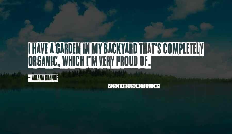 Ariana Grande quotes: I have a garden in my backyard that's completely organic, which I'm very proud of.