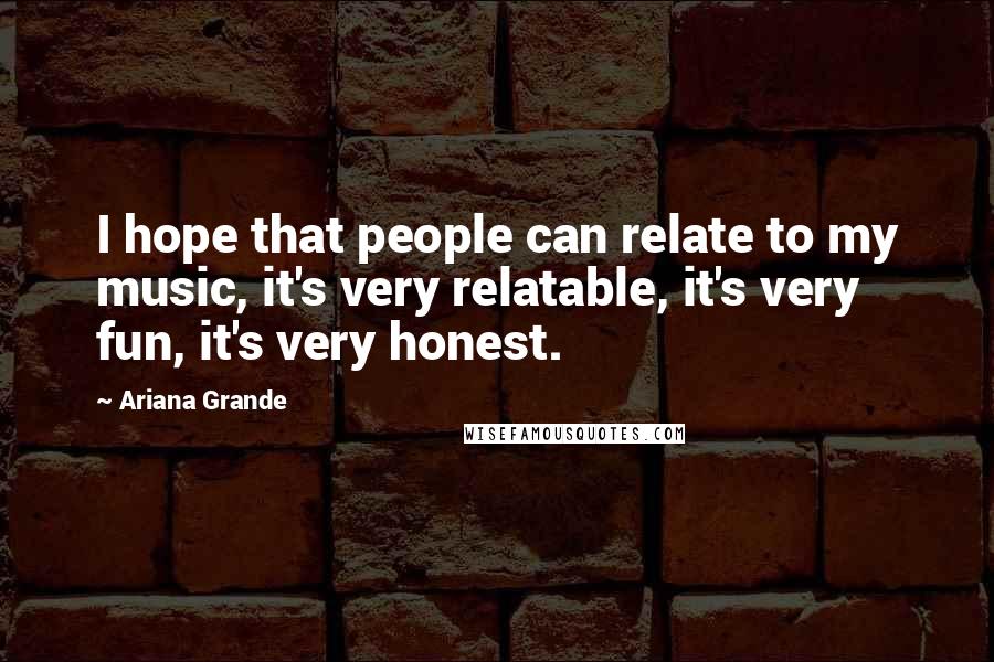 Ariana Grande quotes: I hope that people can relate to my music, it's very relatable, it's very fun, it's very honest.