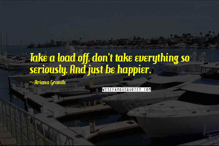 Ariana Grande quotes: Take a load off, don't take everything so seriously. And just be happier.