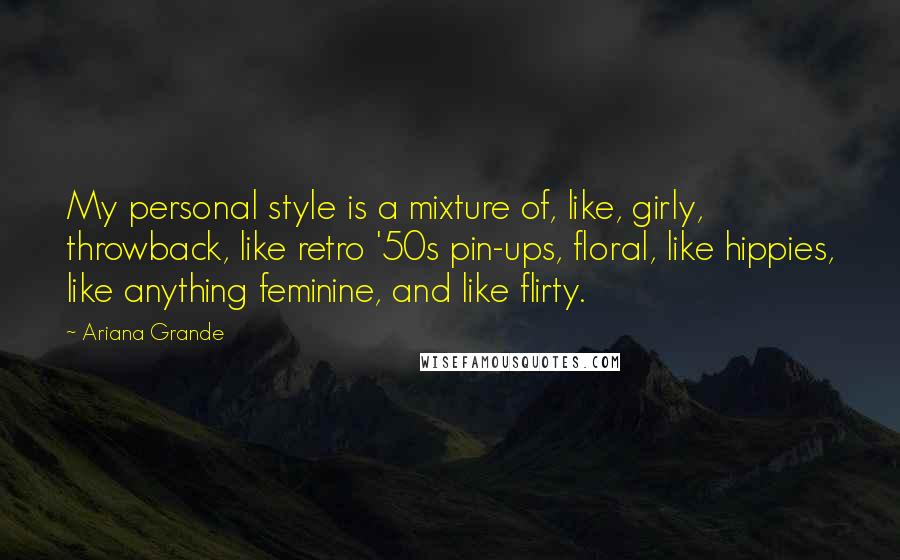 Ariana Grande quotes: My personal style is a mixture of, like, girly, throwback, like retro '50s pin-ups, floral, like hippies, like anything feminine, and like flirty.