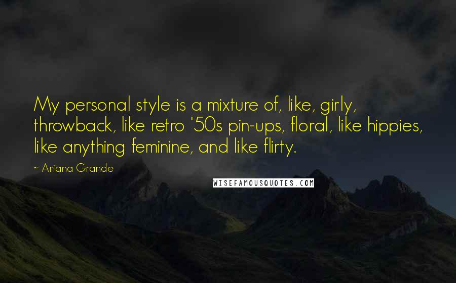 Ariana Grande quotes: My personal style is a mixture of, like, girly, throwback, like retro '50s pin-ups, floral, like hippies, like anything feminine, and like flirty. Ariana Grande quotes: My personal style is a mixture of, like, girly, throwback, like retro '50s pin-ups, floral, like hippies, like anything feminine, and like flirty.
