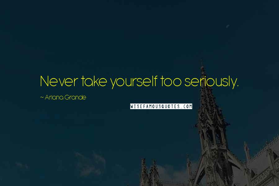 Ariana Grande quotes: Never take yourself too seriously.