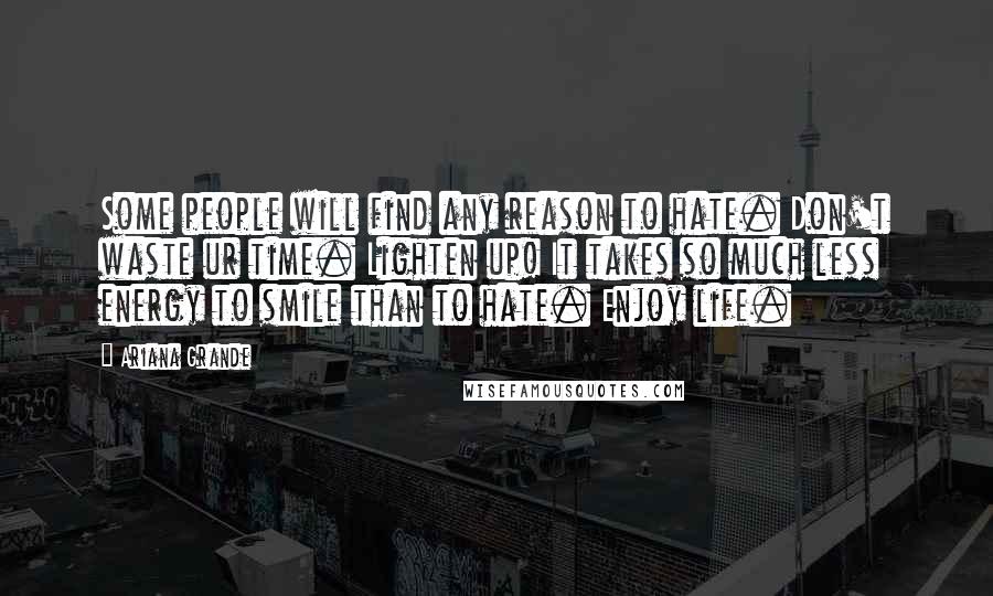 Ariana Grande quotes: Some people will find any reason to hate. Don't waste ur time. Lighten up! It takes so much less energy to smile than to hate. Enjoy life. Ariana Grande quotes: Some people will find any reason to hate. Don't waste ur time. Lighten up! It takes so much less energy to smile than to hate. Enjoy life.