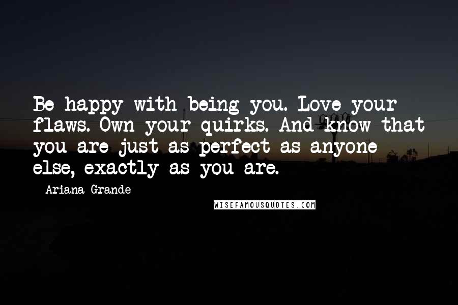 Ariana Grande quotes: Be happy with being you. Love your flaws. Own your quirks. And know that you are just as perfect as anyone else, exactly as you are.