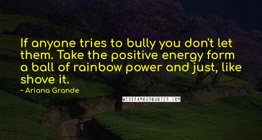 Ariana Grande quotes: If anyone tries to bully you don't let them. Take the positive energy form a ball of rainbow power and just, like shove it.