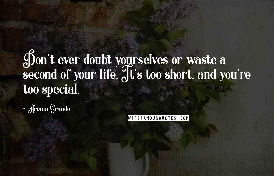 Ariana Grande quotes: Don't ever doubt yourselves or waste a second of your life. It's too short, and you're too special.