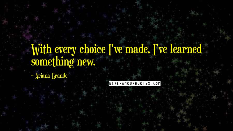 Ariana Grande quotes: With every choice I've made, I've learned something new.