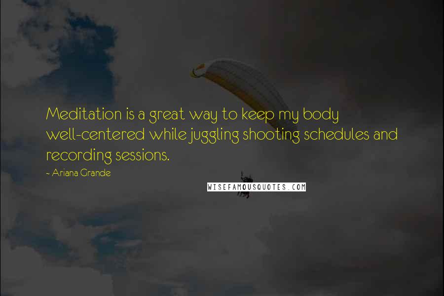 Ariana Grande quotes: Meditation is a great way to keep my body well-centered while juggling shooting schedules and recording sessions. Ariana Grande quotes: Meditation is a great way to keep my body well-centered while juggling shooting schedules and recording sessions.