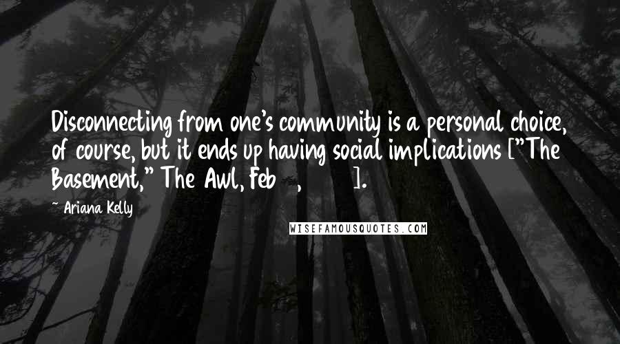 Ariana Kelly quotes: Disconnecting from one's community is a personal choice, of course, but it ends up having social implications ["The Basement," The Awl, Feb 5, 2015].