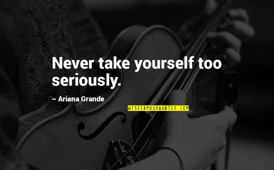 Ariana Quotes By Ariana Grande: Never take yourself too seriously.