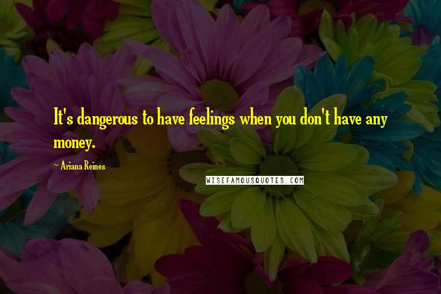 Ariana Reines quotes: It's dangerous to have feelings when you don't have any money.