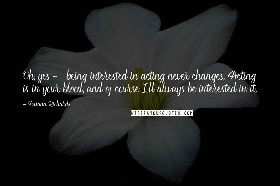 Ariana Richards quotes: Oh, yes - being interested in acting never changes. Acting is in your blood, and of course I'll always be interested in it. Ariana Richards quotes: Oh, yes - being interested in acting never changes. Acting is in your blood, and of course I'll always be interested in it.