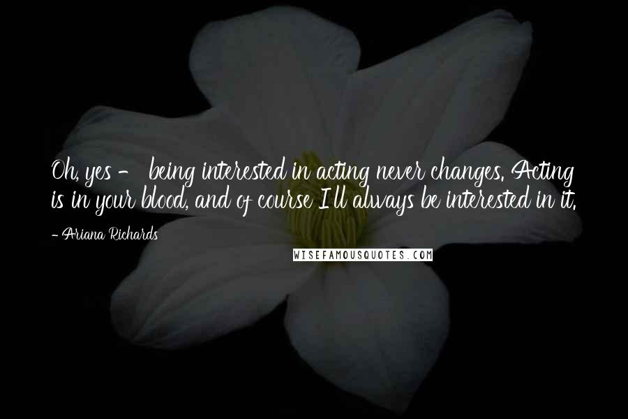 Ariana Richards quotes: Oh, yes - being interested in acting never changes. Acting is in your blood, and of course I'll always be interested in it.