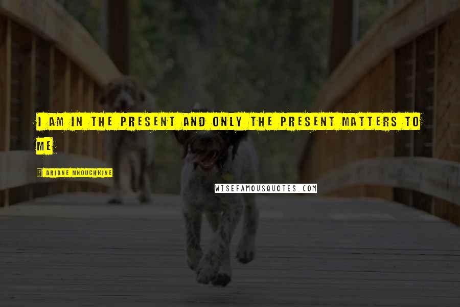 Ariane Mnouchkine quotes: I am in the present and only the present matters to me