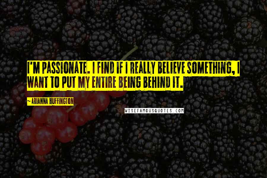 Arianna Huffington quotes: I'm passionate. I find if I really believe something, I want to put my entire being behind it.