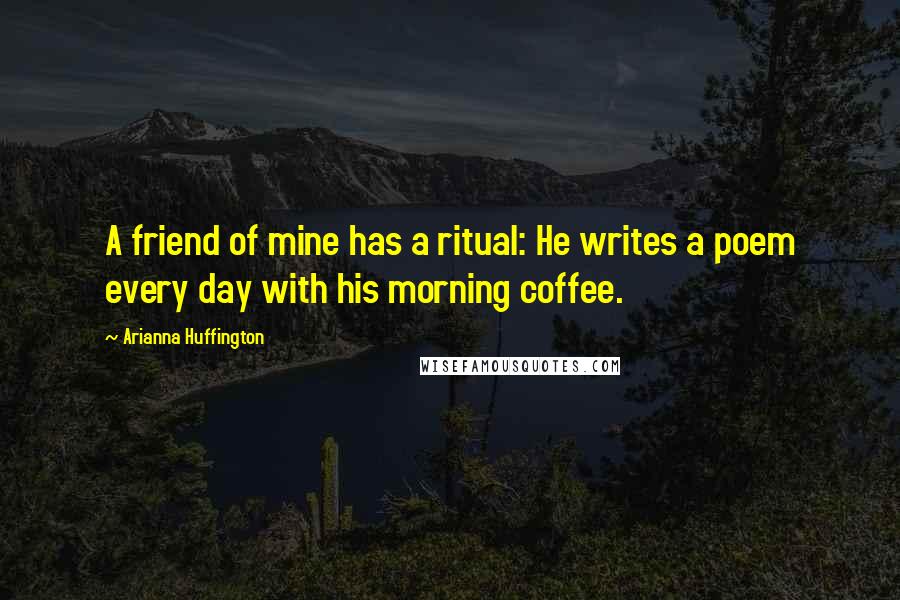 Arianna Huffington quotes: A friend of mine has a ritual: He writes a poem every day with his morning coffee.