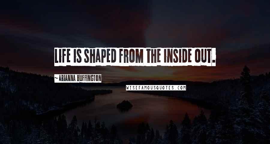 Arianna Huffington quotes: Life is shaped from the inside out.