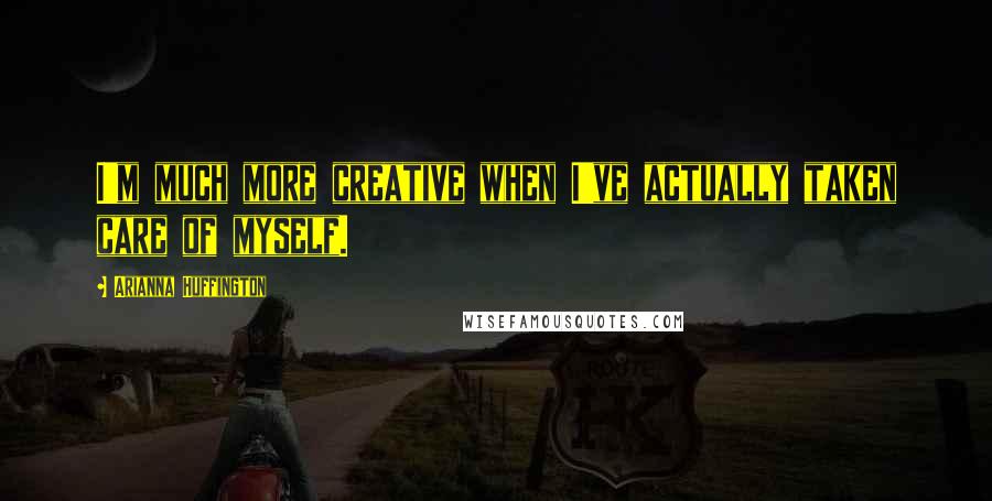 Arianna Huffington quotes: I'm much more creative when I've actually taken care of myself.