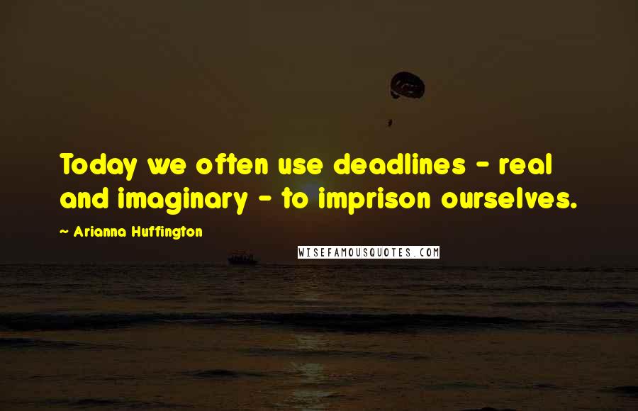 Arianna Huffington quotes: Today we often use deadlines - real and imaginary - to imprison ourselves.