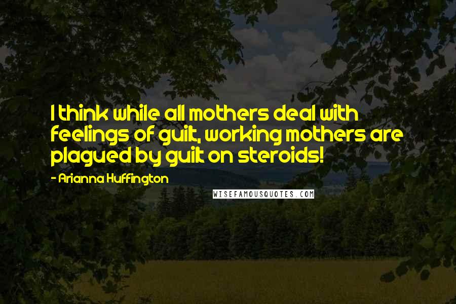Arianna Huffington quotes: I think while all mothers deal with feelings of guilt, working mothers are plagued by guilt on steroids!