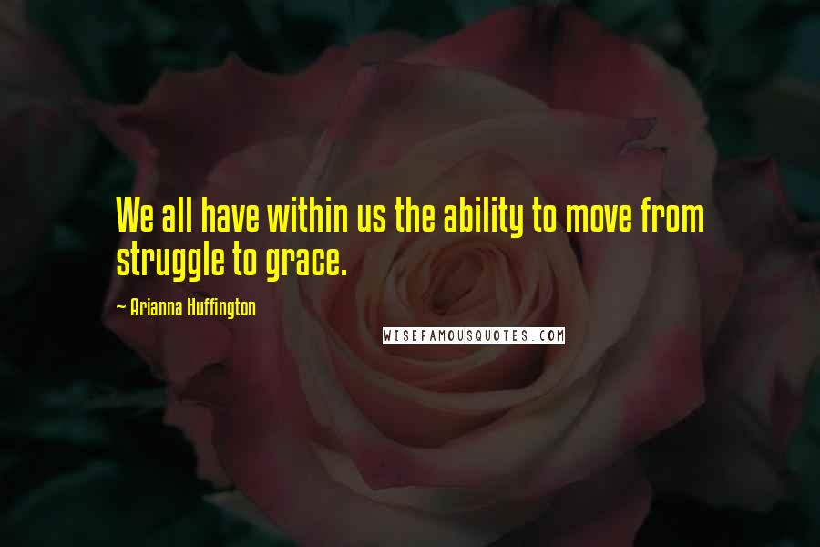 Arianna Huffington quotes: We all have within us the ability to move from struggle to grace.