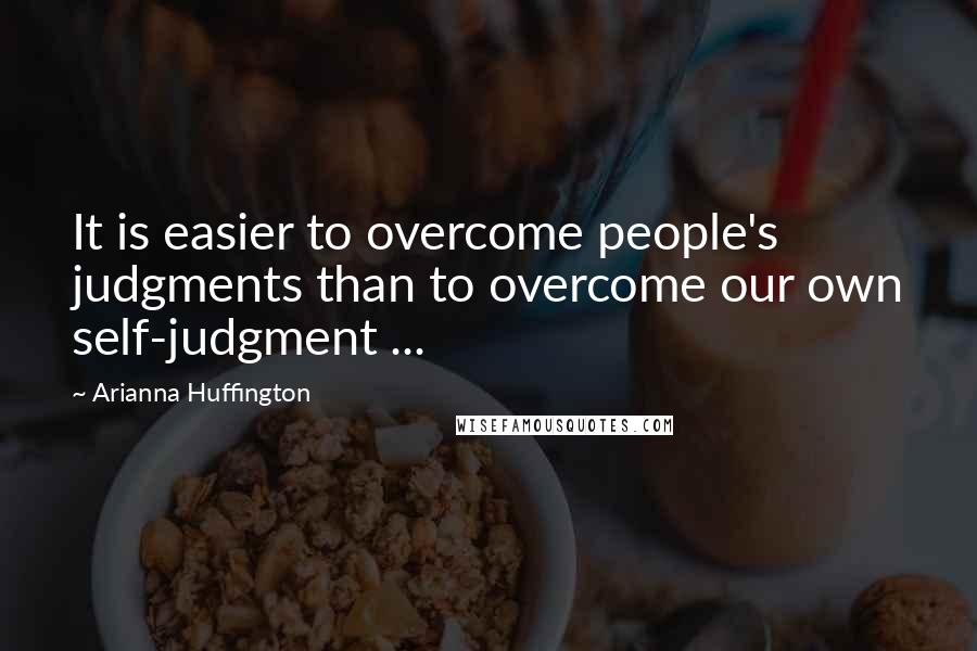 Arianna Huffington quotes: It is easier to overcome people's judgments than to overcome our own self-judgment ...