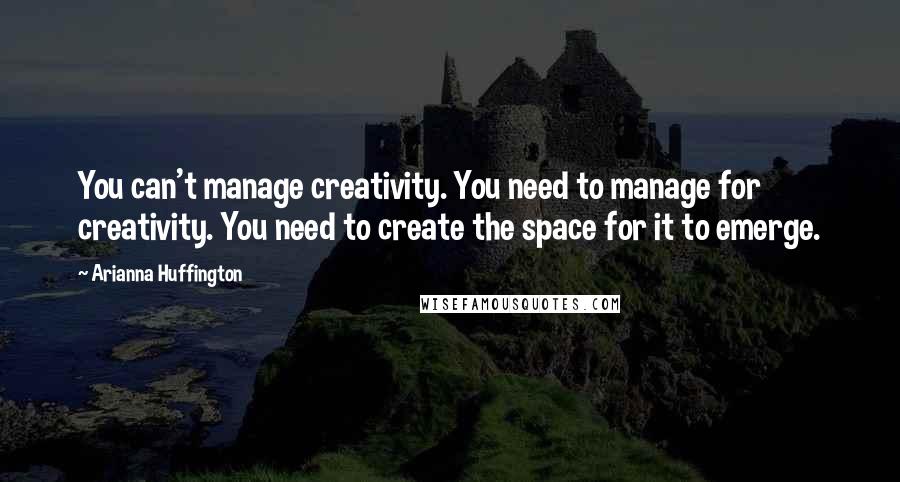 Arianna Huffington quotes: You can't manage creativity. You need to manage for creativity. You need to create the space for it to emerge.