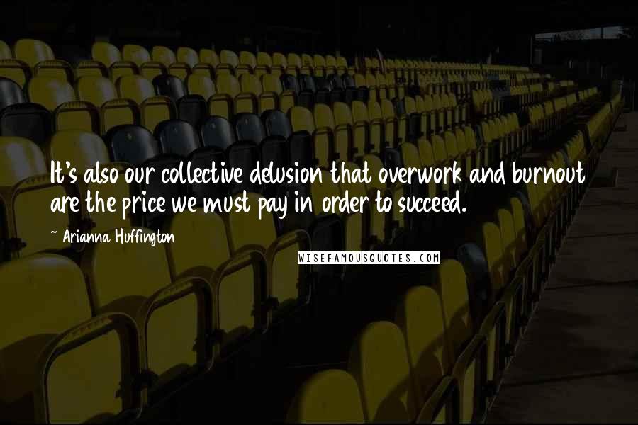 Arianna Huffington quotes: It's also our collective delusion that overwork and burnout are the price we must pay in order to succeed.