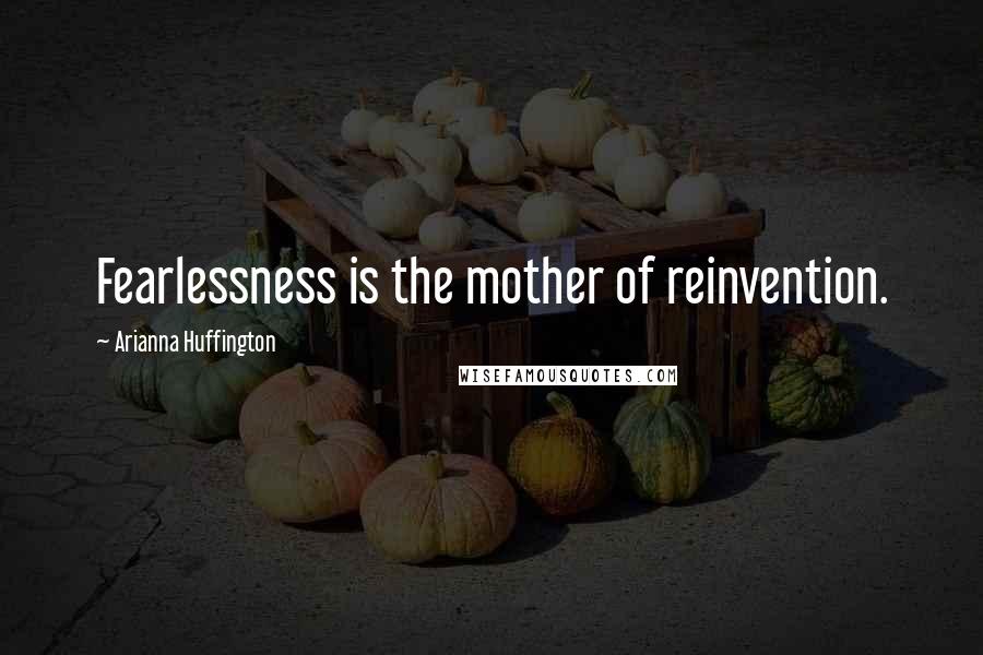 Arianna Huffington quotes: Fearlessness is the mother of reinvention.