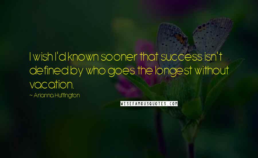 Arianna Huffington quotes: I wish I'd known sooner that success isn't defined by who goes the longest without vacation.