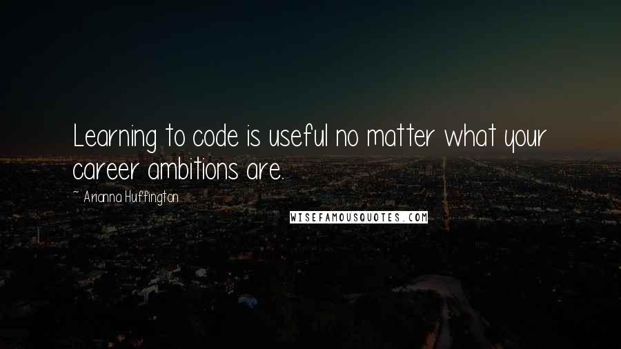 Arianna Huffington quotes: Learning to code is useful no matter what your career ambitions are.