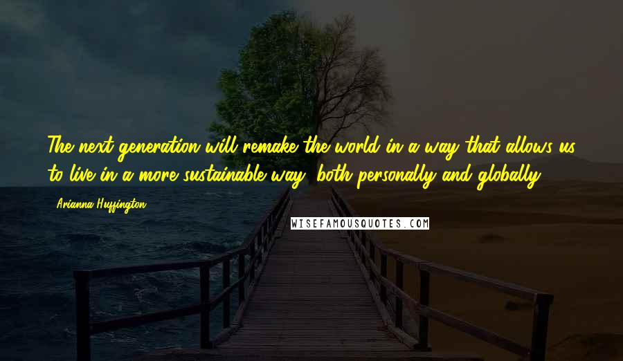 Arianna Huffington quotes: The next generation will remake the world in a way that allows us to live in a more sustainable way, both personally and globally.