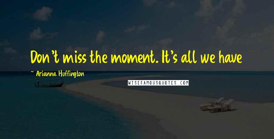 Arianna Huffington quotes: Don't miss the moment. It's all we have