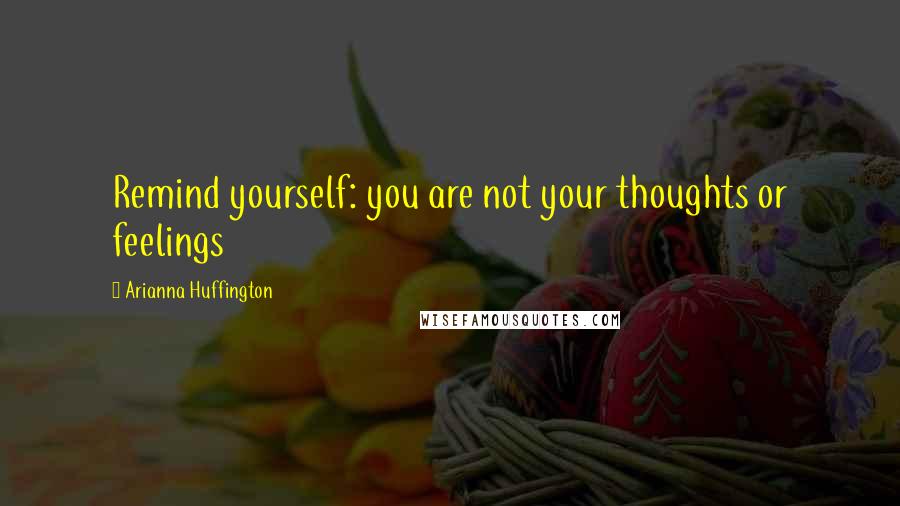 Arianna Huffington quotes: Remind yourself: you are not your thoughts or feelings