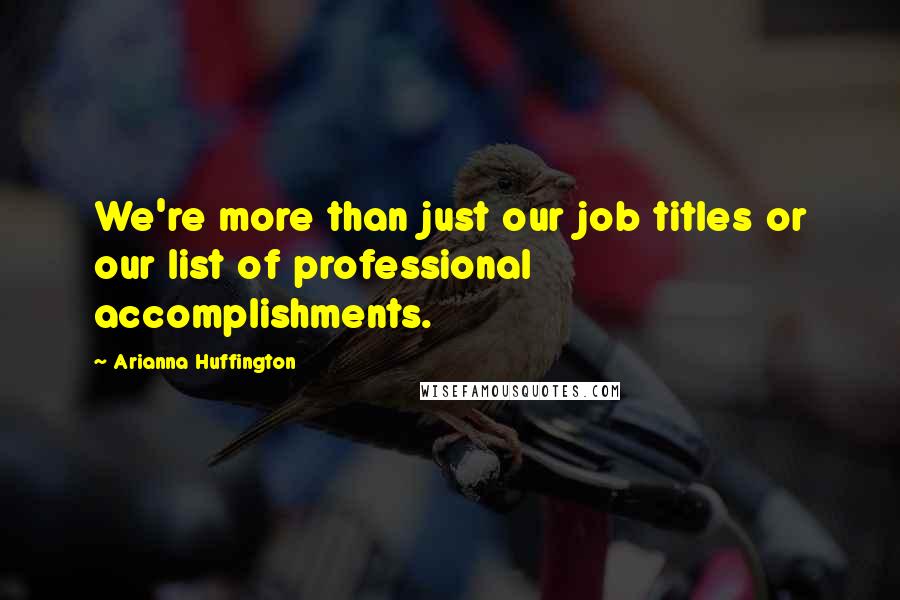 Arianna Huffington quotes: We're more than just our job titles or our list of professional accomplishments.