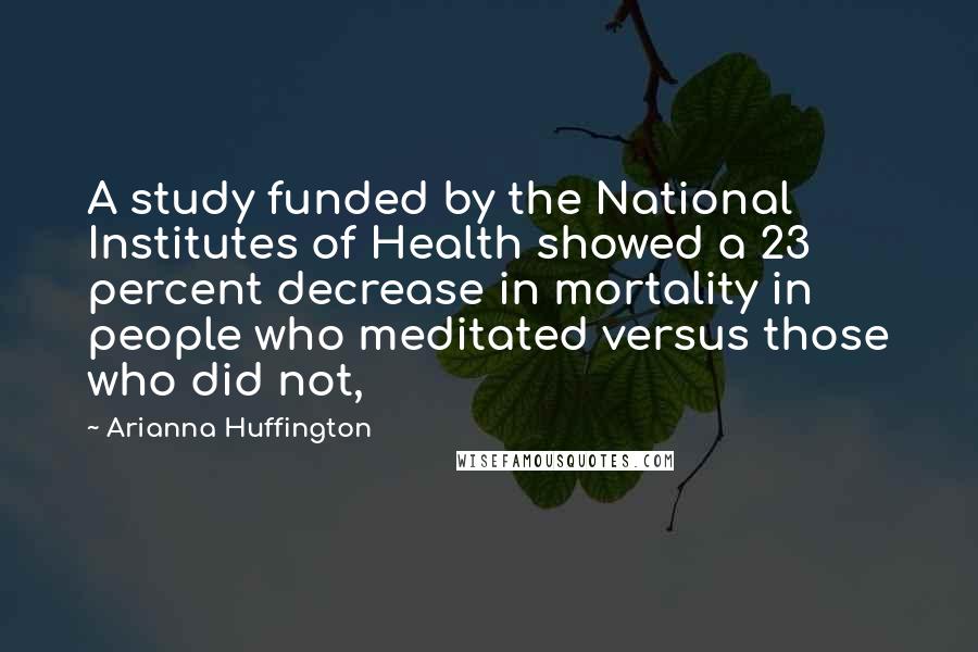 Arianna Huffington quotes: A study funded by the National Institutes of Health showed a 23 percent decrease in mortality in people who meditated versus those who did not,