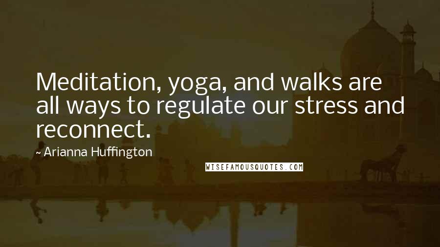 Arianna Huffington quotes: Meditation, yoga, and walks are all ways to regulate our stress and reconnect.
